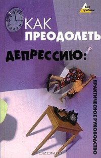 Как преодолеть депрессию. Практическое руководство