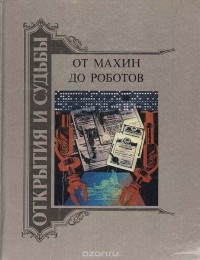 От махин до роботов. Очерки о знаменитых изобретателях, отрывки из документов, научных статей, воспоминаний, тексты патентов. Книга I