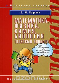 Математика, физика, химия, биология. Толковый словарь