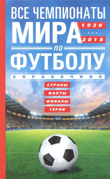 Все чемпионаты мира по футболу 1930-2018. Страны, факты, финалы, герои. Справочник