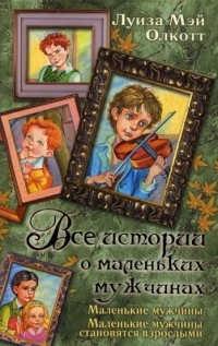Все истории о маленьких мужчинах. Маленькие мужчины. Маленькие мужчины становятся взрослыми (сборник)