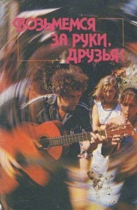 Возьмемся за руки, друзья! Рассказы об авторской песне.