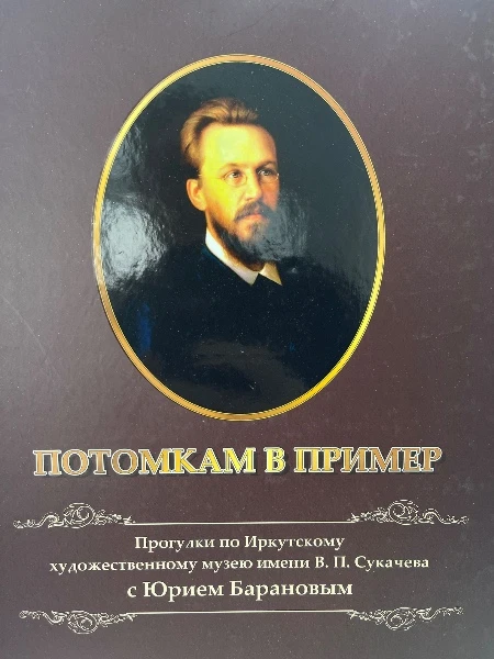 Потомкам в пример. Прогулки по Иркутскому художественному музею имени В.П. Сукачёва с Юрием Барановым.