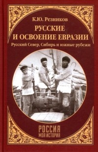 Русские и освоение Евразии. Русский Север, Сибирь и южные рубежи
