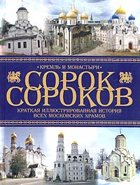 Сорок сороков. Краткая иллюстрированная история всех московских храмов. В 4 томах. Том 1. Кремль и монастыри