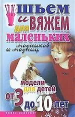 Шьем и вяжем для маленьких модников и модниц: Модели для детей от 3 до 10 лет