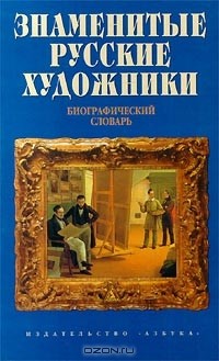 Знаменитые русские художники. Биографический словарь