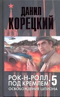 Рок-н-ролл под Кремлем. Книга пятая: Освобождение шпиона